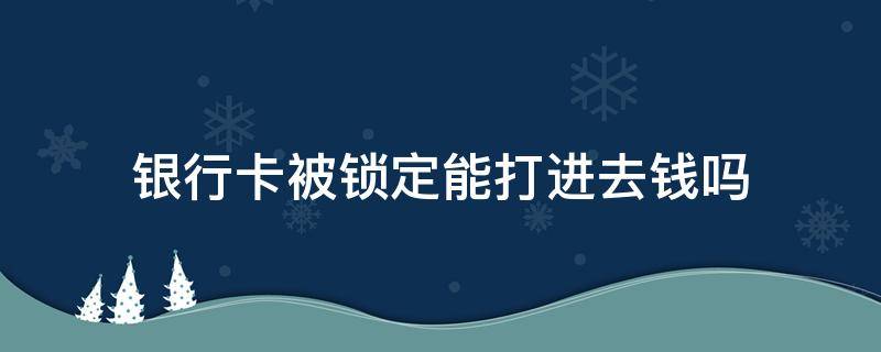 银行卡被锁定能打进去钱吗 银行卡锁定后能往里打进钱吗?