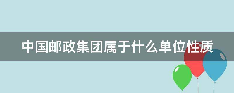 中国邮政集团属于什么单位性质（中国邮政集团属于什么单位性质的企业）