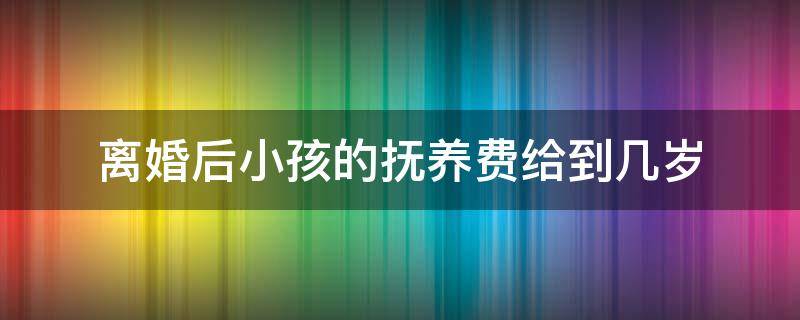 离婚后小孩的抚养费给到几岁 离婚孩子的抚养费要给到孩子几岁