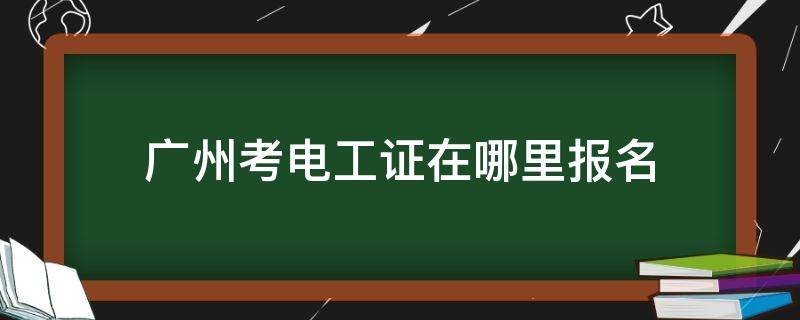 广州考电工证在哪里报名 广州考电工证去哪里报名