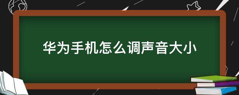 华为手机怎么调声音大小（华为手机调声音大小怎么调）