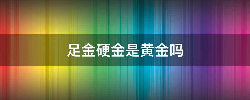 足金硬金是黄金吗 3d硬金和足金有啥区别