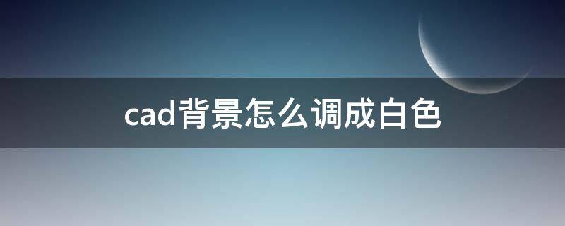 cad背景怎么调成白色 cad背景怎么调成白色没有网格