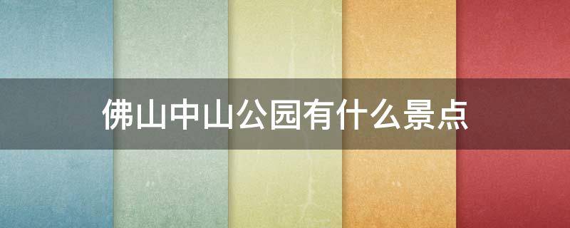 佛山中山公园有什么景点（佛山中山公园游玩攻略）