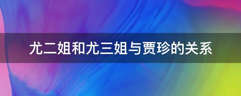 尤二姐和尤三姐与贾珍的关系 尤二姐和尤三姐与贾珍的关系清白吗