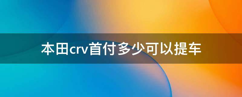 本田crv首付多少可以提车 crv首付多少钱能提车