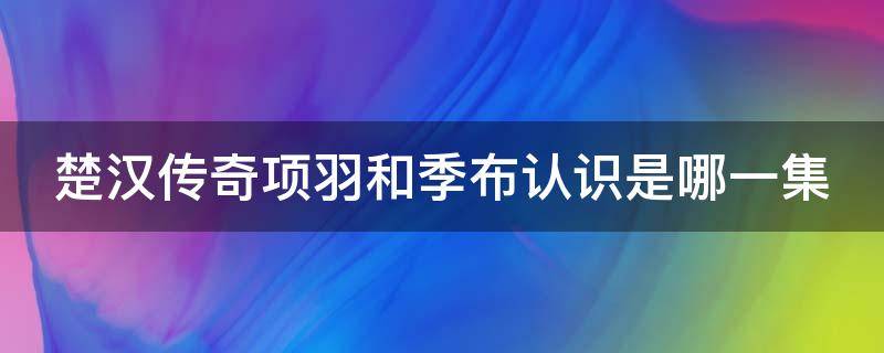 楚汉传奇项羽和季布认识是哪一集 项羽与季布相识是哪一集