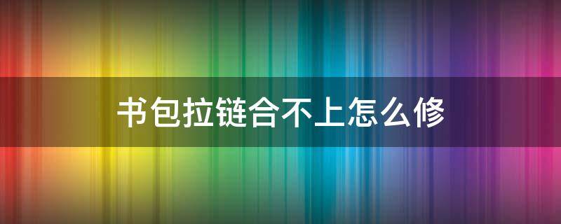 书包拉链合不上怎么修 书包拉链合不上怎么修理小妙招