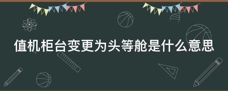 值机柜台变更为头等舱是什么意思 值机柜台变更是什么意思?