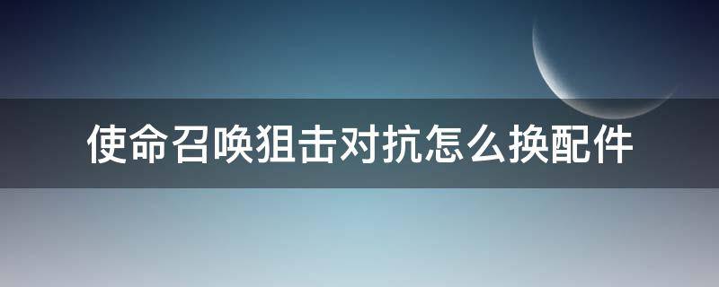 使命召唤狙击对抗怎么换配件（使命召唤狙击对抗怎么换背包里的枪）