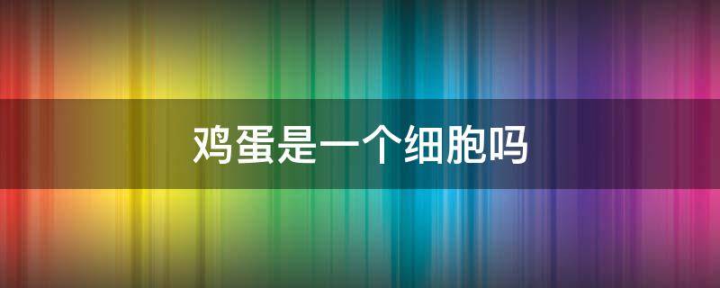 鸡蛋是一个细胞吗（鸡蛋是一个细胞吗阅读答案）