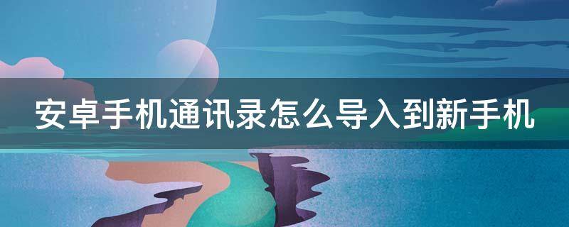 安卓手机通讯录怎么导入到新手机 安卓手机通讯录怎么导入到新手机oppo