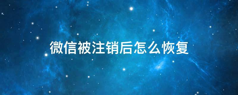 微信被注销后怎么恢复 已经注销的微信还能恢复吗