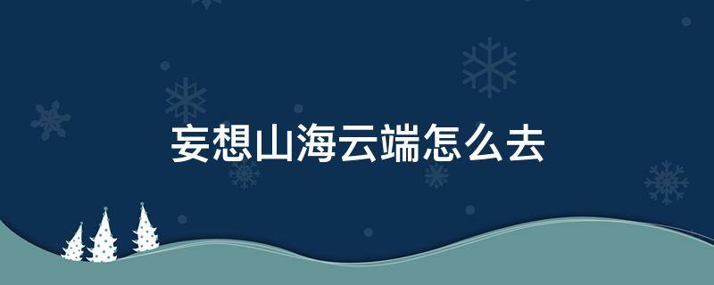 妄想山海云端怎么去 妄想山海云端怎么去火箭怎么发射