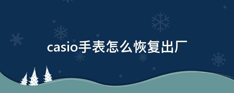 casio手表怎么恢复出厂 卡西欧手表恢复出厂