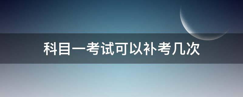 科目一考试可以补考几次 驾照考试科目一可以补考几次