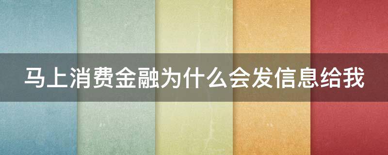 马上消费金融为什么会发信息给我（为什么马上消费金融老是发短信给我）