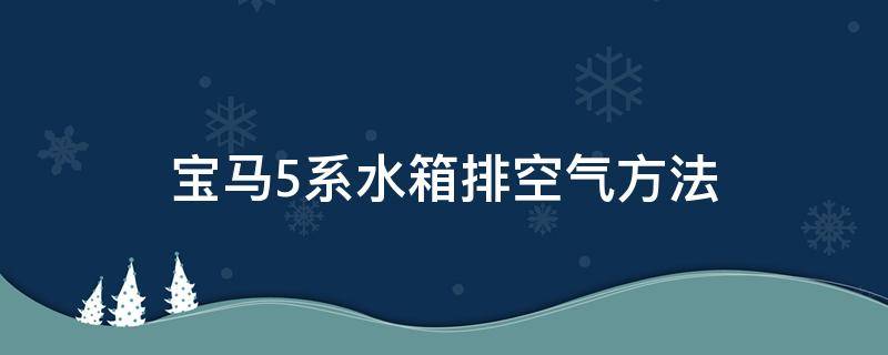 宝马5系水箱排空气方法 宝马5系水箱空气怎么排