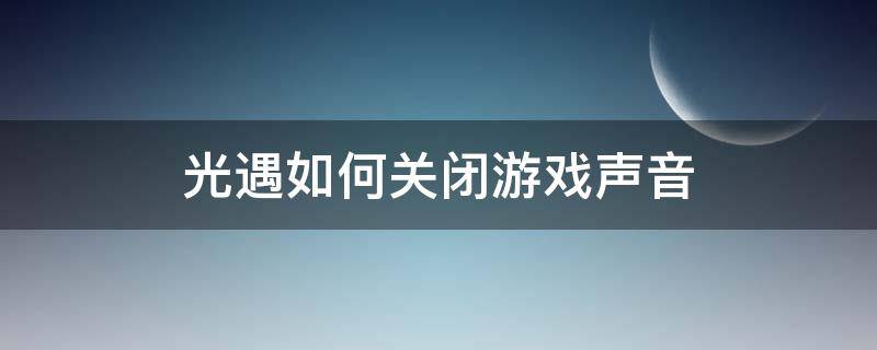 光遇如何关闭游戏声音（光遇怎么关闭游戏声音）