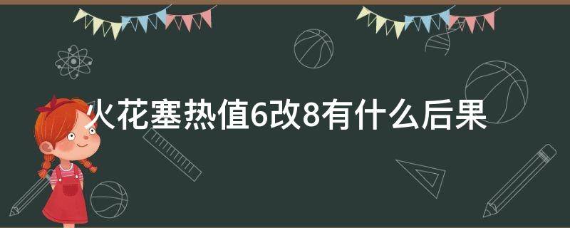 火花塞热值6改8有什么后果（火花塞热值7改8后费油吗）