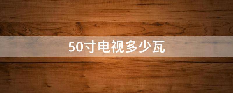 50寸电视多少瓦 50寸电视多少瓦?