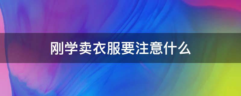 刚学卖衣服要注意什么 刚学卖衣服要注意什么东西