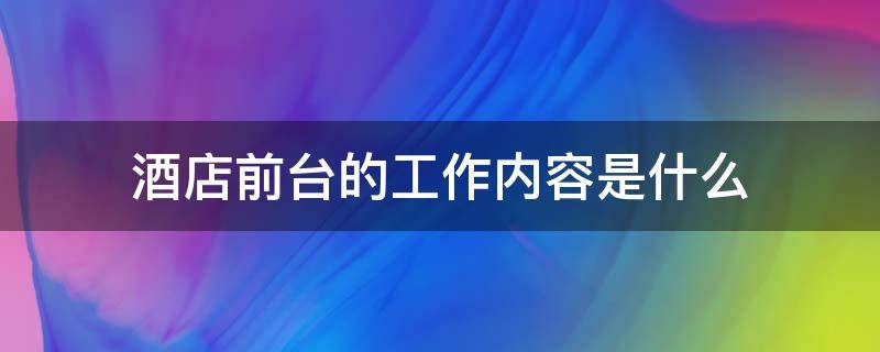 酒店前台的工作内容是什么 一般酒店前台的工作内容是什么