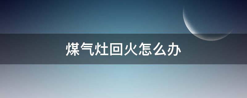 煤气灶回火怎么办 煤气灶有回火现象怎么维修