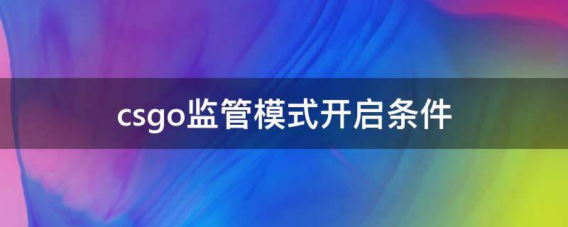 csgo监管模式开启条件 csgo怎么看监管模式