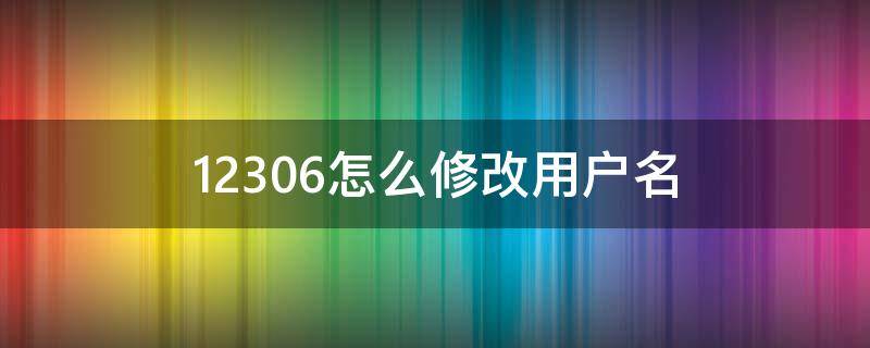 12306怎么修改用户名（12306怎么修改用户名字）