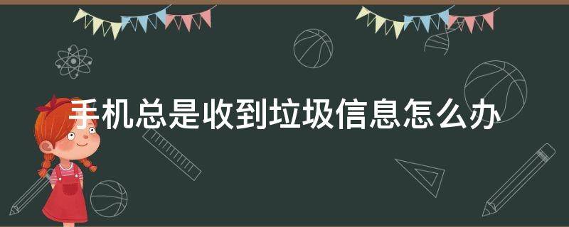 手机总是收到垃圾信息怎么办 手机老是收到垃圾信息怎么办