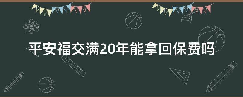 平安福交满20年能拿回保费吗（平安福保20年后能取回多少）