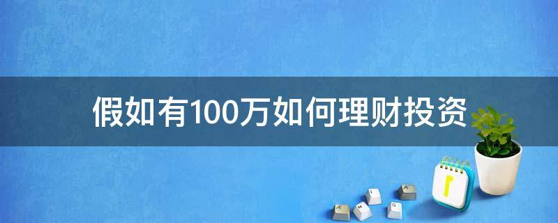 假如有100万如何理财投资（假如你有100万,你会如何投资理财?）