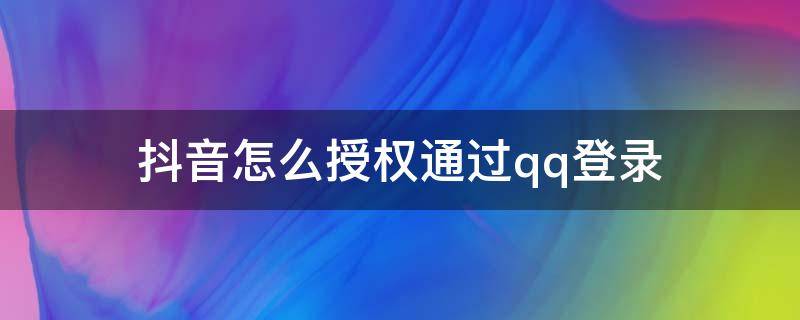 抖音怎么授权通过qq登录 抖音用qq登录怎么授权