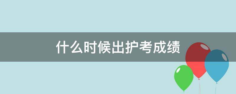 什么时候出护考成绩 护考成绩一般什么时候出来