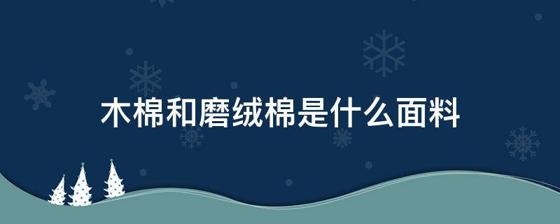 木棉和磨绒棉是什么面料（木棉是啥面料）