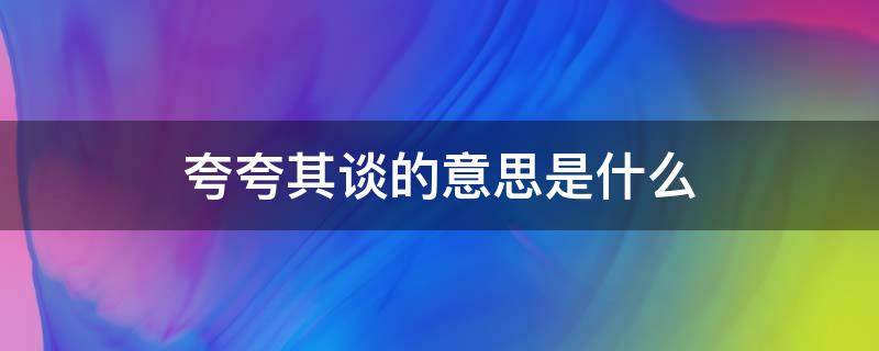 夸夸其谈的意思是什么 夸夸其谈的意思是什么(最佳答案