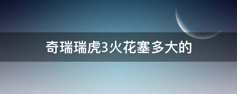 奇瑞瑞虎3火花塞多大的（14款瑞虎3用火花塞间隙参数）