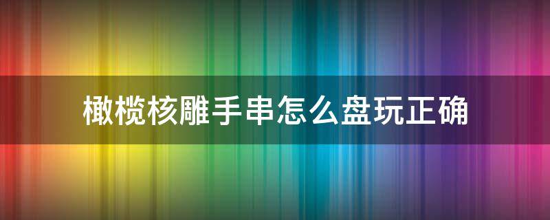 橄榄核雕手串怎么盘玩正确（如何盘玩橄榄核雕手串）