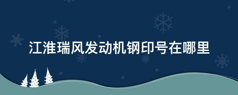 江淮瑞风发动机钢印号在哪里（江淮瑞风钢印车架号在哪）