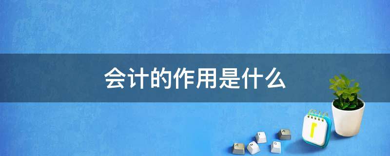 会计的作用是什么 什么是会计,会计的作用是什么