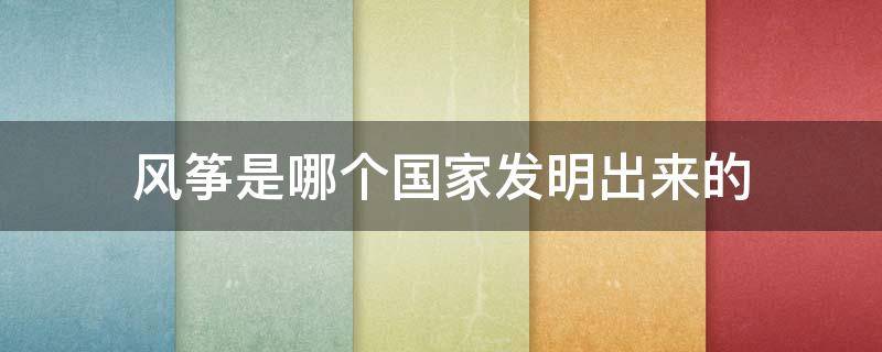 风筝是哪个国家发明出来的 放风筝是哪个国家发明的