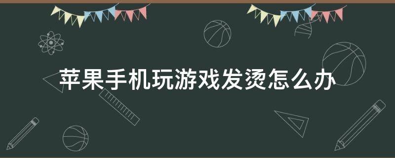 苹果手机玩游戏发烫怎么办 苹果手机玩游戏发烫怎么解决办法