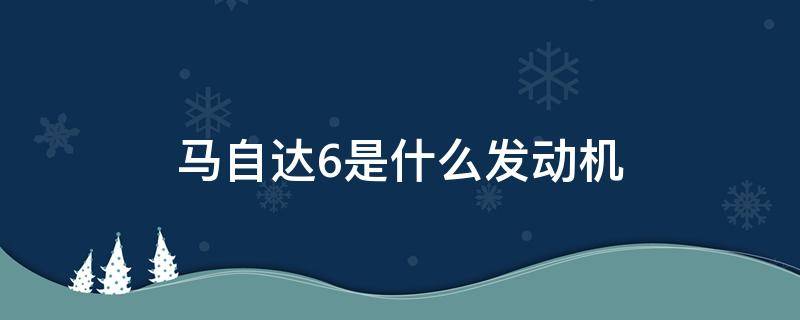 马自达6是什么发动机（马自达6是什么发动机?）