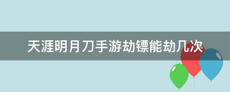 天涯明月刀手游劫镖能劫几次（天涯明月刀手游劫镖次数）