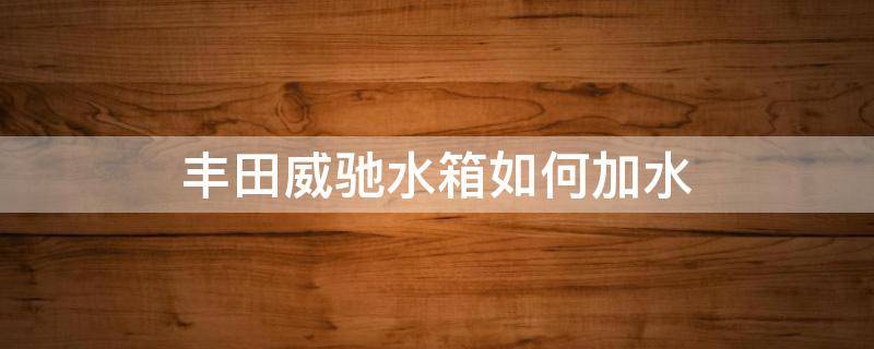 丰田威驰水箱如何加水 丰田威驰水箱放水阀在哪?