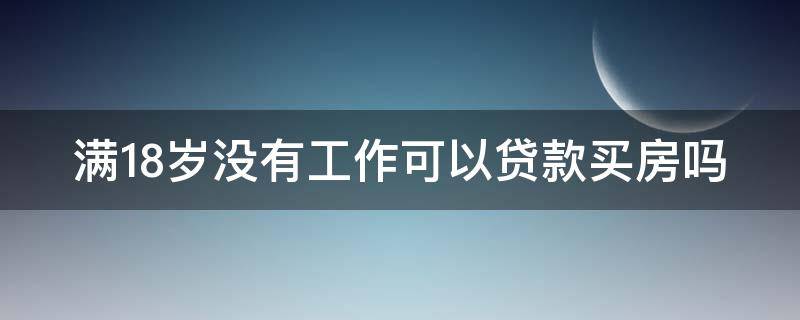 满18岁没有工作可以贷款买房吗 满18岁没有工作可以贷款买房吗