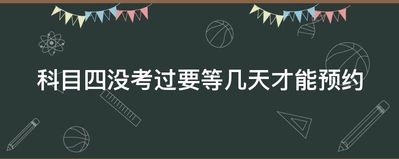 科目四没考过要等几天才能预约 科目四挂了不想等10天