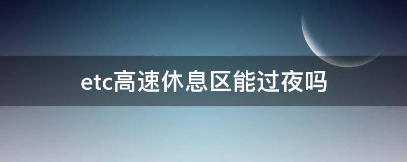 etc高速休息区能过夜吗 etc在高速服务区过夜有超时费吗