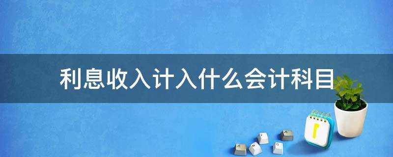 利息收入计入什么会计科目 债券利息收入计入什么会计科目